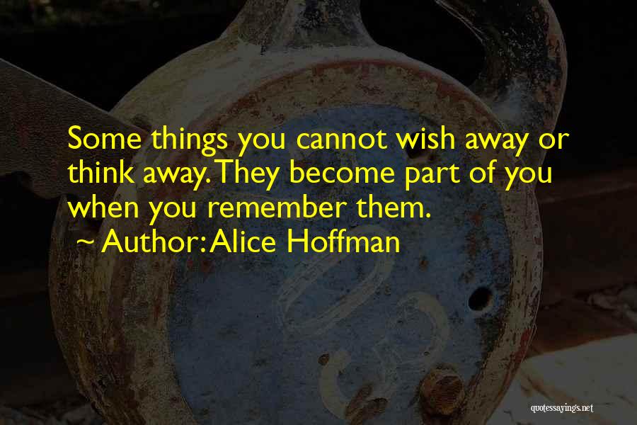 Alice Hoffman Quotes: Some Things You Cannot Wish Away Or Think Away. They Become Part Of You When You Remember Them.