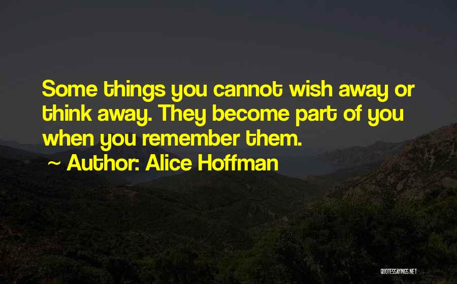 Alice Hoffman Quotes: Some Things You Cannot Wish Away Or Think Away. They Become Part Of You When You Remember Them.