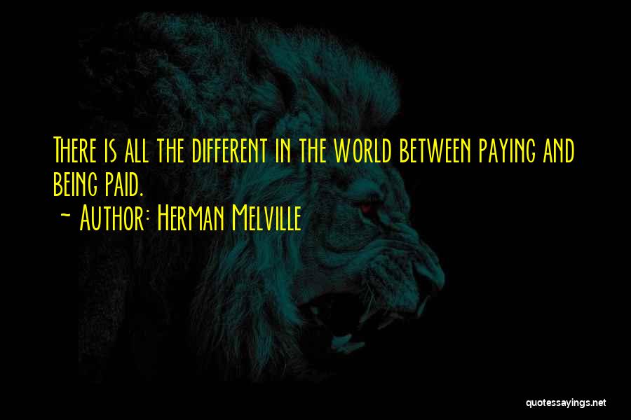 Herman Melville Quotes: There Is All The Different In The World Between Paying And Being Paid.