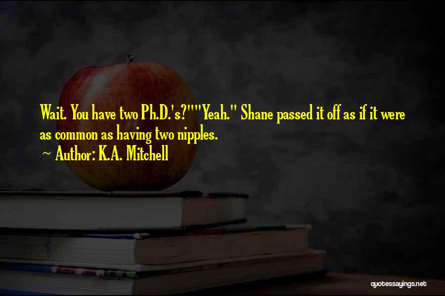 K.A. Mitchell Quotes: Wait. You Have Two Ph.d.'s?yeah. Shane Passed It Off As If It Were As Common As Having Two Nipples.