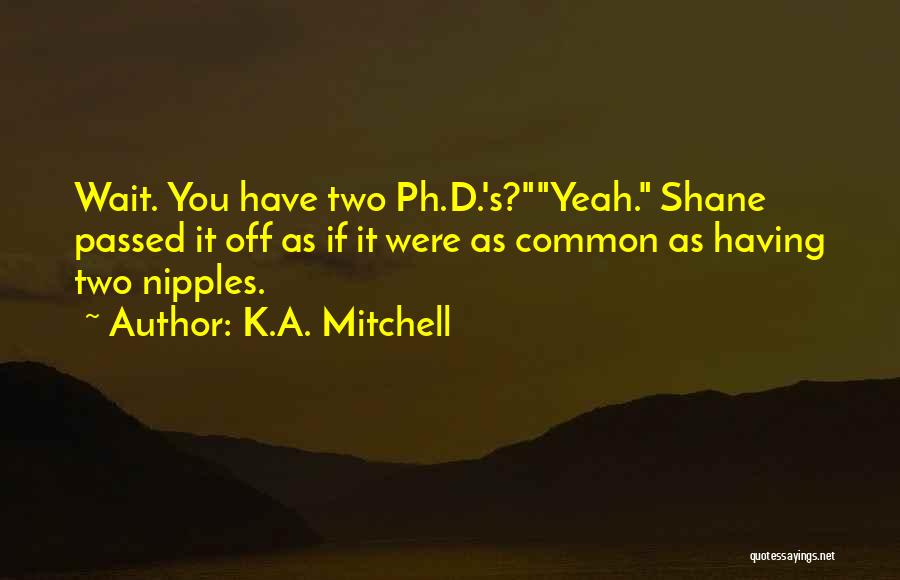 K.A. Mitchell Quotes: Wait. You Have Two Ph.d.'s?yeah. Shane Passed It Off As If It Were As Common As Having Two Nipples.