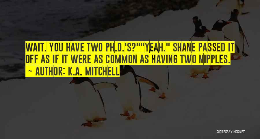 K.A. Mitchell Quotes: Wait. You Have Two Ph.d.'s?yeah. Shane Passed It Off As If It Were As Common As Having Two Nipples.