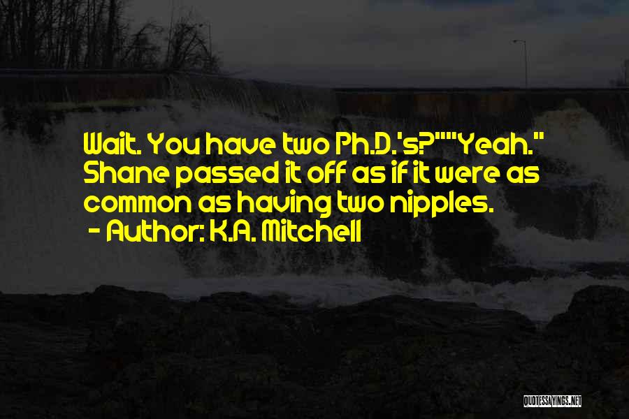 K.A. Mitchell Quotes: Wait. You Have Two Ph.d.'s?yeah. Shane Passed It Off As If It Were As Common As Having Two Nipples.