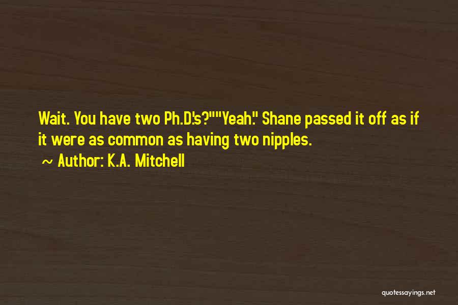 K.A. Mitchell Quotes: Wait. You Have Two Ph.d.'s?yeah. Shane Passed It Off As If It Were As Common As Having Two Nipples.