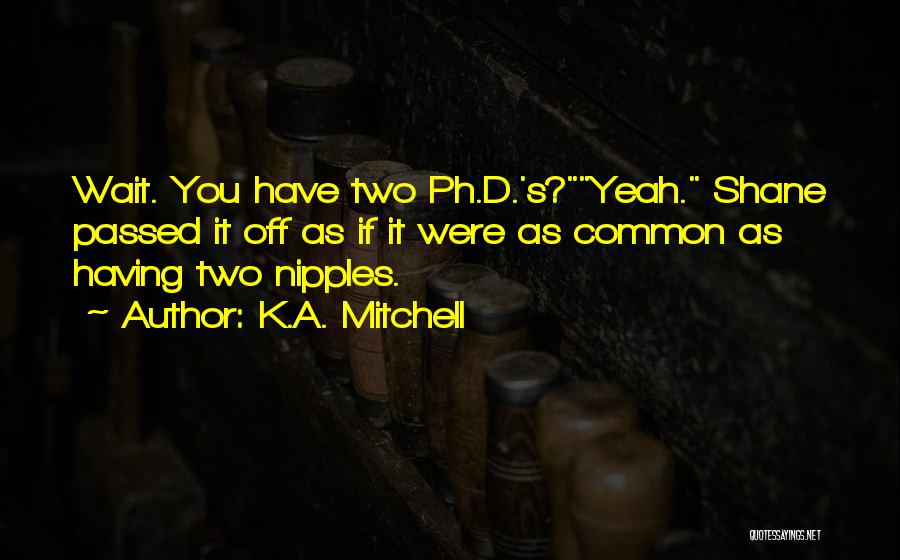 K.A. Mitchell Quotes: Wait. You Have Two Ph.d.'s?yeah. Shane Passed It Off As If It Were As Common As Having Two Nipples.