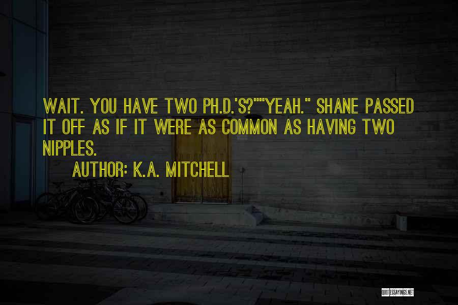 K.A. Mitchell Quotes: Wait. You Have Two Ph.d.'s?yeah. Shane Passed It Off As If It Were As Common As Having Two Nipples.