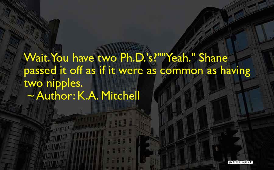 K.A. Mitchell Quotes: Wait. You Have Two Ph.d.'s?yeah. Shane Passed It Off As If It Were As Common As Having Two Nipples.