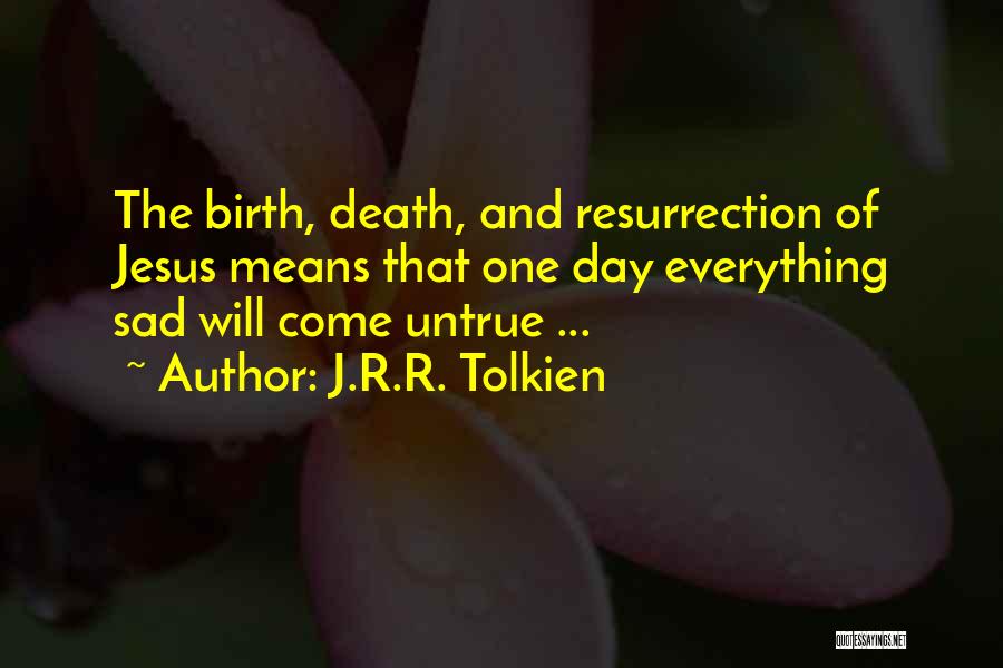 J.R.R. Tolkien Quotes: The Birth, Death, And Resurrection Of Jesus Means That One Day Everything Sad Will Come Untrue ...