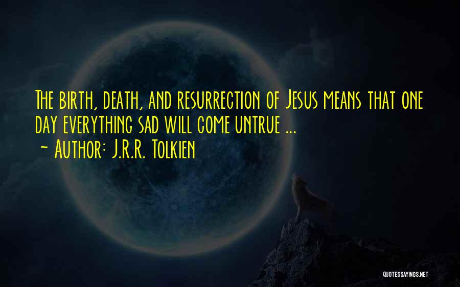 J.R.R. Tolkien Quotes: The Birth, Death, And Resurrection Of Jesus Means That One Day Everything Sad Will Come Untrue ...