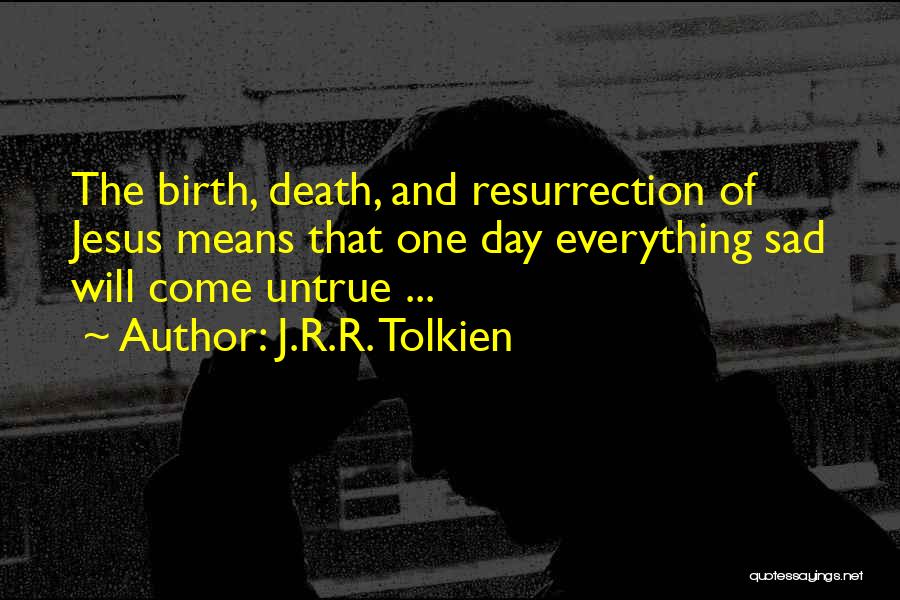 J.R.R. Tolkien Quotes: The Birth, Death, And Resurrection Of Jesus Means That One Day Everything Sad Will Come Untrue ...