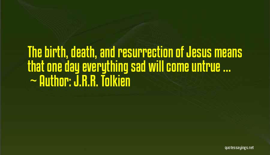 J.R.R. Tolkien Quotes: The Birth, Death, And Resurrection Of Jesus Means That One Day Everything Sad Will Come Untrue ...