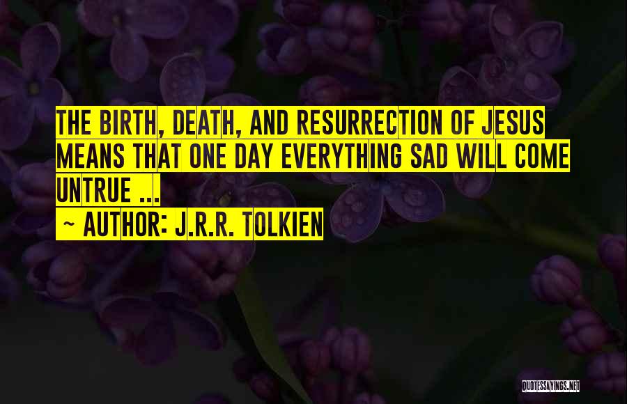 J.R.R. Tolkien Quotes: The Birth, Death, And Resurrection Of Jesus Means That One Day Everything Sad Will Come Untrue ...