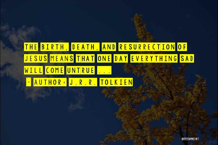 J.R.R. Tolkien Quotes: The Birth, Death, And Resurrection Of Jesus Means That One Day Everything Sad Will Come Untrue ...