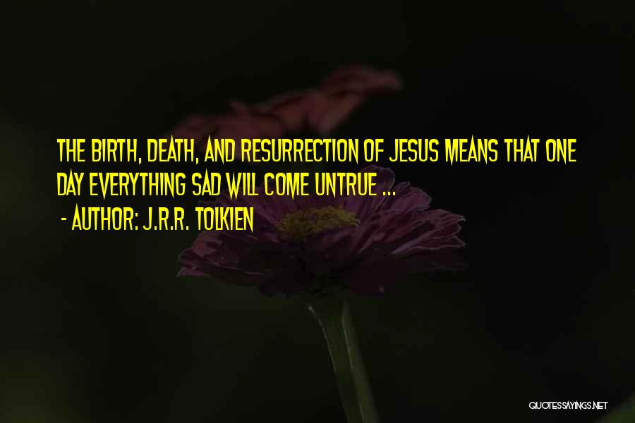 J.R.R. Tolkien Quotes: The Birth, Death, And Resurrection Of Jesus Means That One Day Everything Sad Will Come Untrue ...