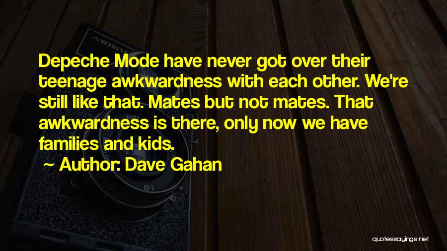 Dave Gahan Quotes: Depeche Mode Have Never Got Over Their Teenage Awkwardness With Each Other. We're Still Like That. Mates But Not Mates.