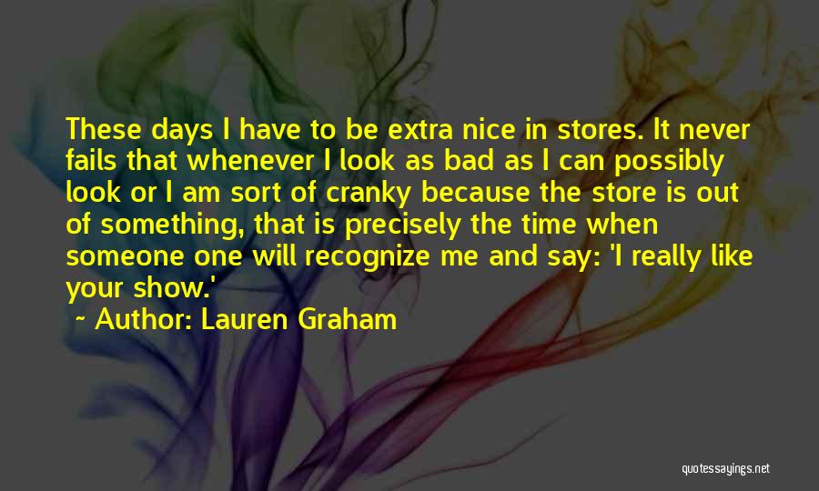 Lauren Graham Quotes: These Days I Have To Be Extra Nice In Stores. It Never Fails That Whenever I Look As Bad As