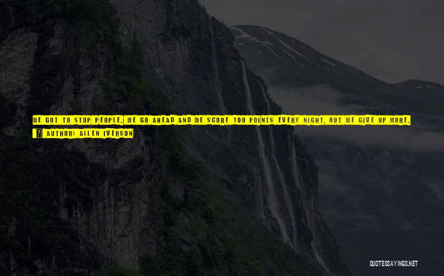 Allen Iverson Quotes: We Got To Stop People. We Go Ahead And We Score 100 Points Every Night, But We Give Up More.