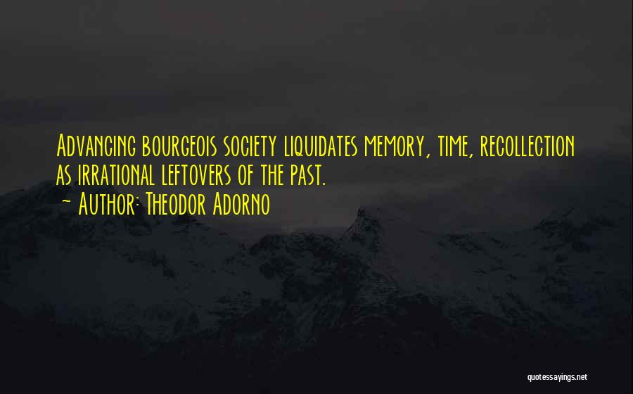 Theodor Adorno Quotes: Advancing Bourgeois Society Liquidates Memory, Time, Recollection As Irrational Leftovers Of The Past.