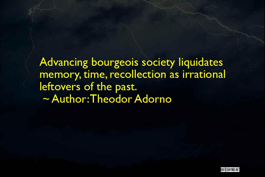 Theodor Adorno Quotes: Advancing Bourgeois Society Liquidates Memory, Time, Recollection As Irrational Leftovers Of The Past.