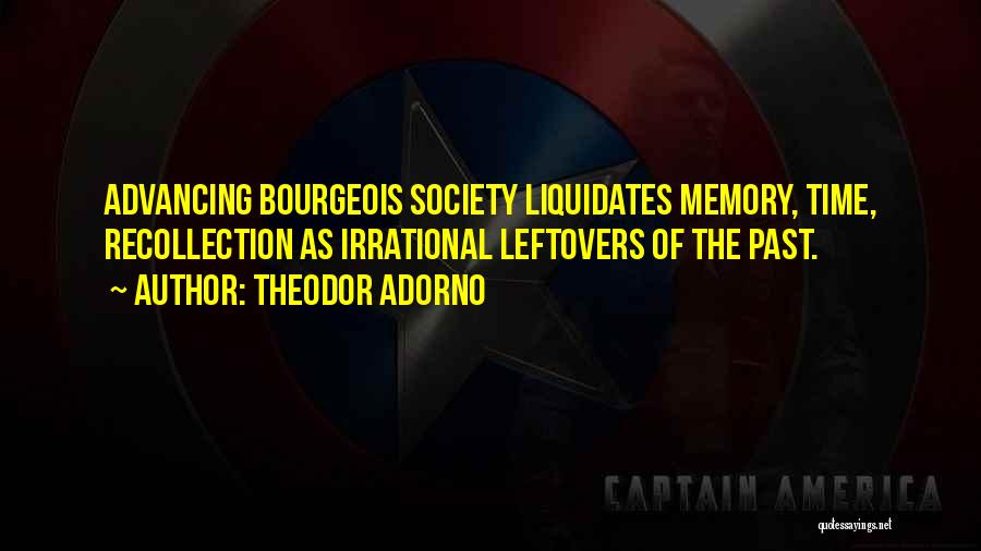 Theodor Adorno Quotes: Advancing Bourgeois Society Liquidates Memory, Time, Recollection As Irrational Leftovers Of The Past.