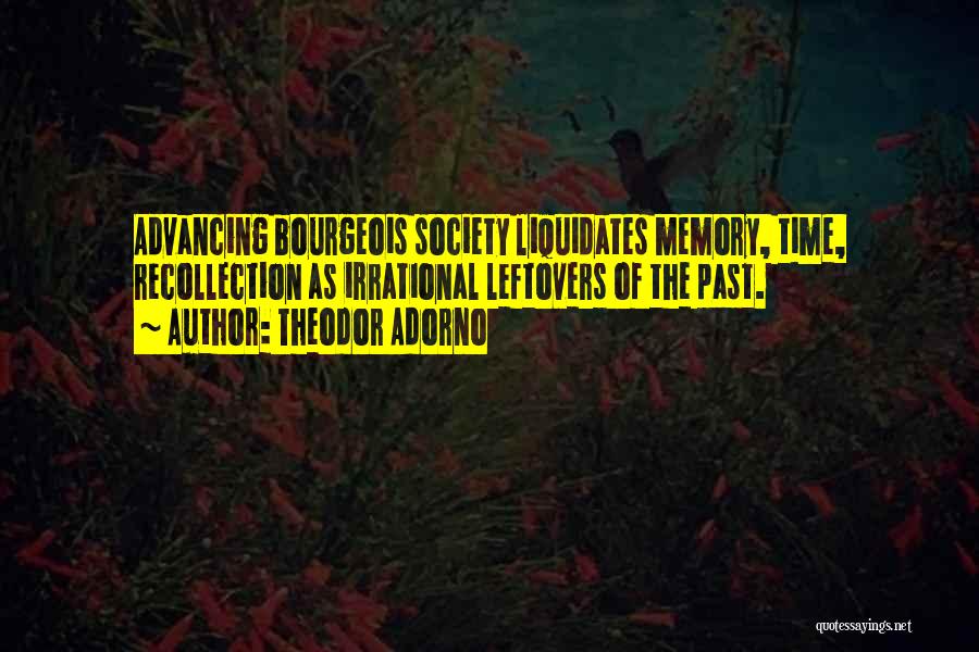 Theodor Adorno Quotes: Advancing Bourgeois Society Liquidates Memory, Time, Recollection As Irrational Leftovers Of The Past.