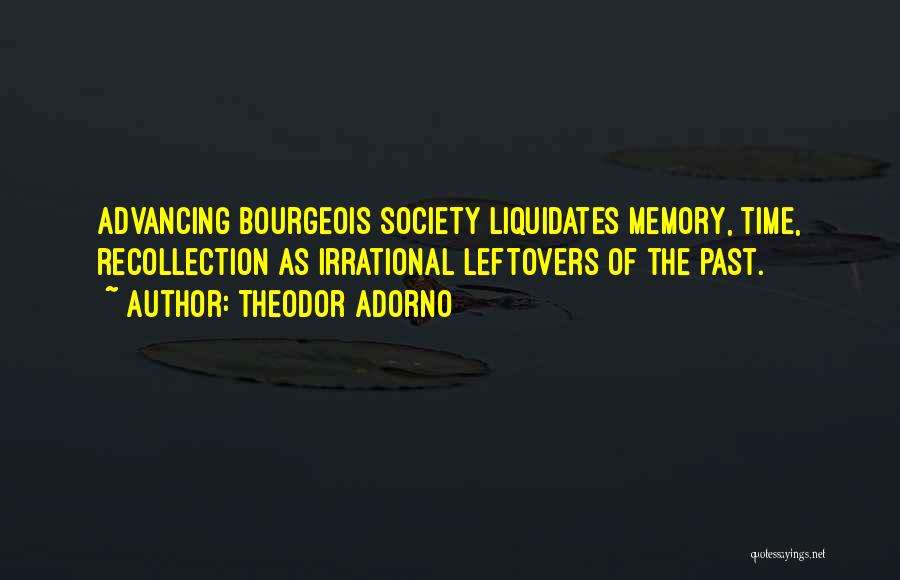 Theodor Adorno Quotes: Advancing Bourgeois Society Liquidates Memory, Time, Recollection As Irrational Leftovers Of The Past.