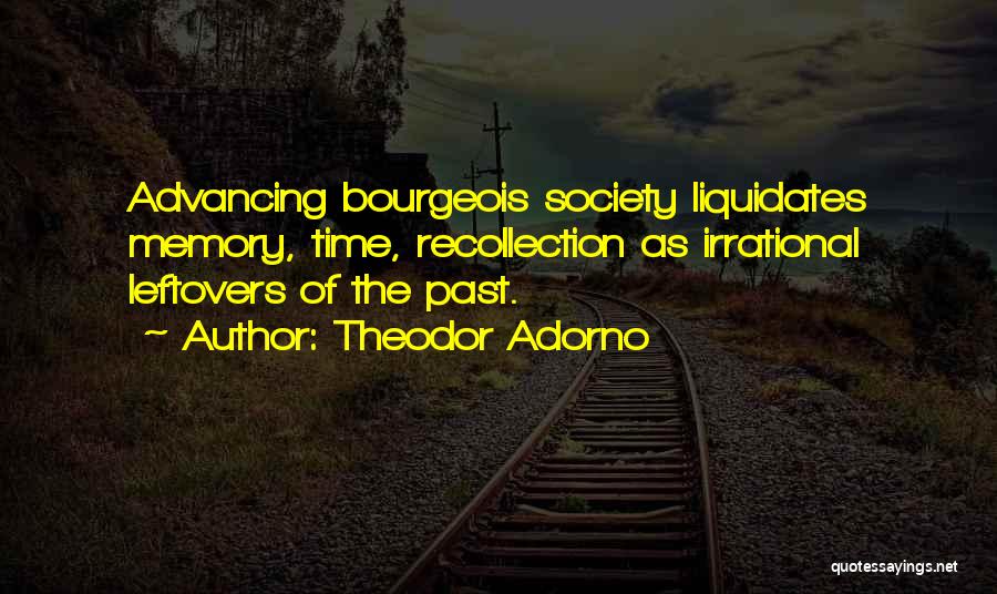 Theodor Adorno Quotes: Advancing Bourgeois Society Liquidates Memory, Time, Recollection As Irrational Leftovers Of The Past.