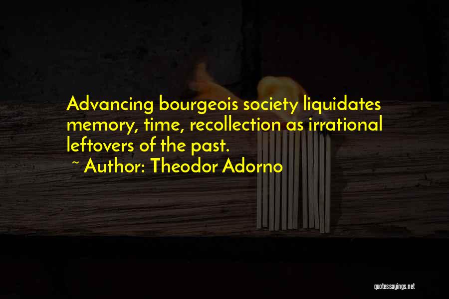 Theodor Adorno Quotes: Advancing Bourgeois Society Liquidates Memory, Time, Recollection As Irrational Leftovers Of The Past.