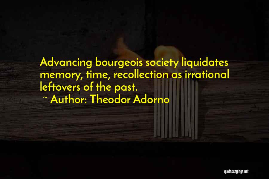 Theodor Adorno Quotes: Advancing Bourgeois Society Liquidates Memory, Time, Recollection As Irrational Leftovers Of The Past.