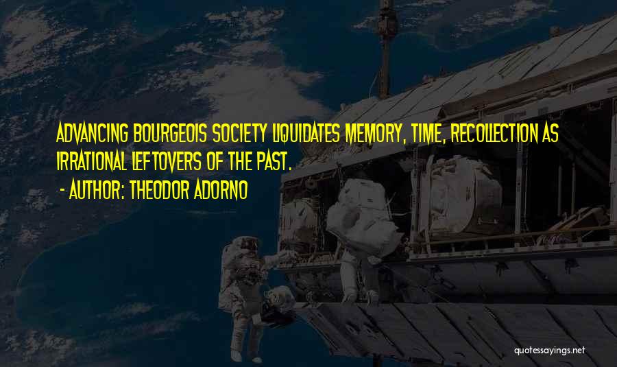 Theodor Adorno Quotes: Advancing Bourgeois Society Liquidates Memory, Time, Recollection As Irrational Leftovers Of The Past.