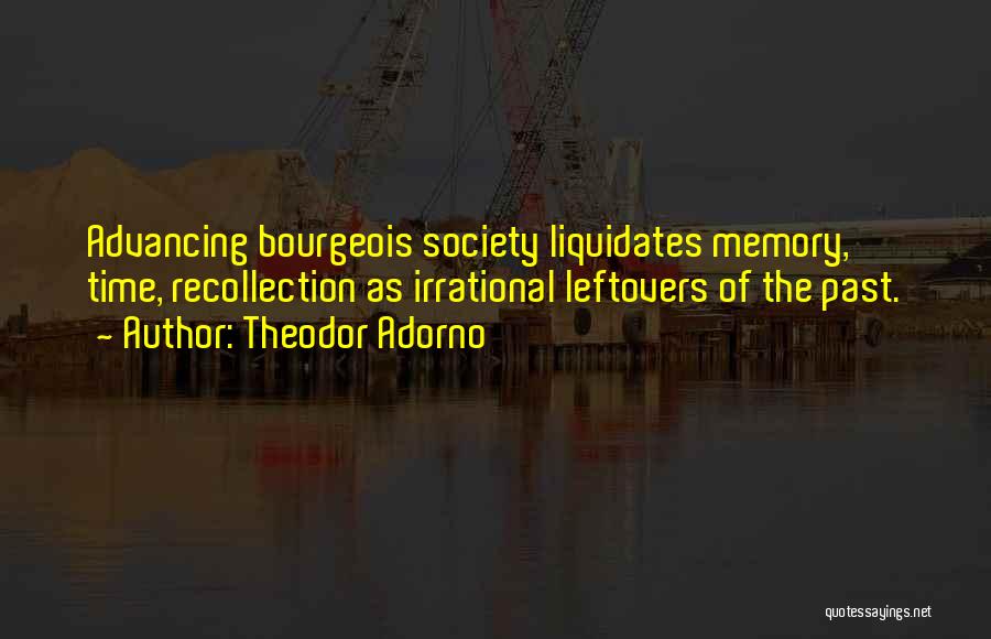 Theodor Adorno Quotes: Advancing Bourgeois Society Liquidates Memory, Time, Recollection As Irrational Leftovers Of The Past.