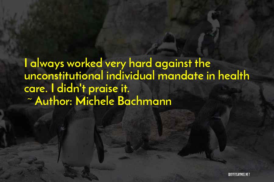 Michele Bachmann Quotes: I Always Worked Very Hard Against The Unconstitutional Individual Mandate In Health Care. I Didn't Praise It.