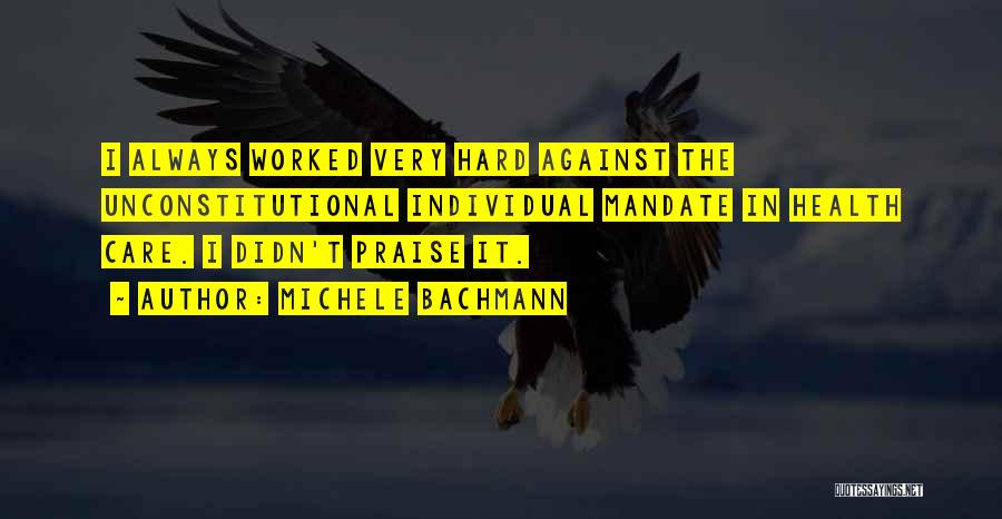 Michele Bachmann Quotes: I Always Worked Very Hard Against The Unconstitutional Individual Mandate In Health Care. I Didn't Praise It.