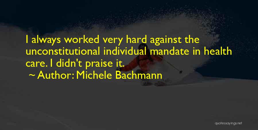 Michele Bachmann Quotes: I Always Worked Very Hard Against The Unconstitutional Individual Mandate In Health Care. I Didn't Praise It.