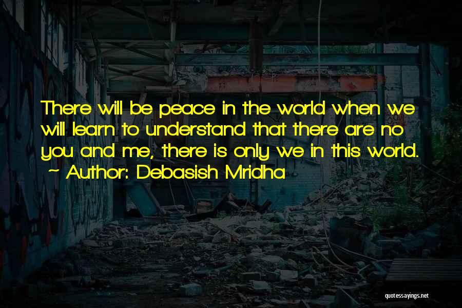 Debasish Mridha Quotes: There Will Be Peace In The World When We Will Learn To Understand That There Are No You And Me,