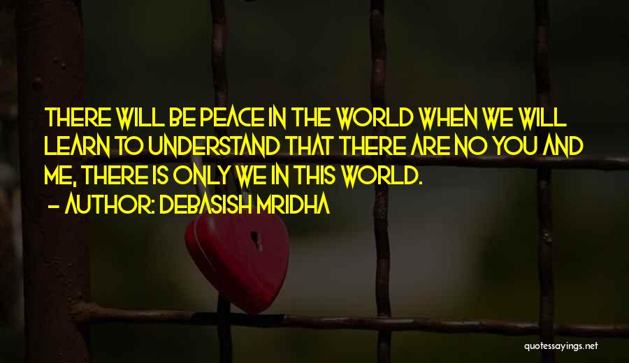 Debasish Mridha Quotes: There Will Be Peace In The World When We Will Learn To Understand That There Are No You And Me,