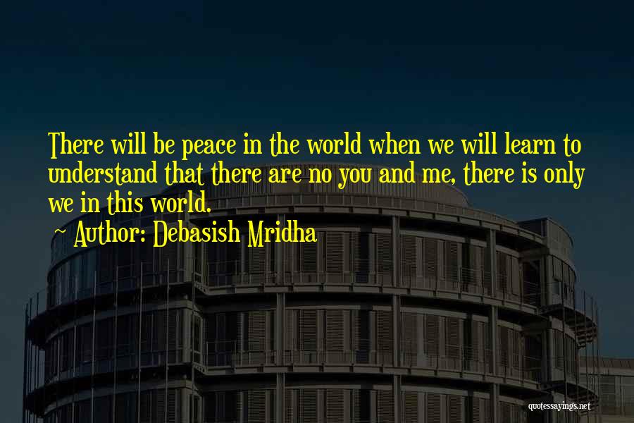 Debasish Mridha Quotes: There Will Be Peace In The World When We Will Learn To Understand That There Are No You And Me,