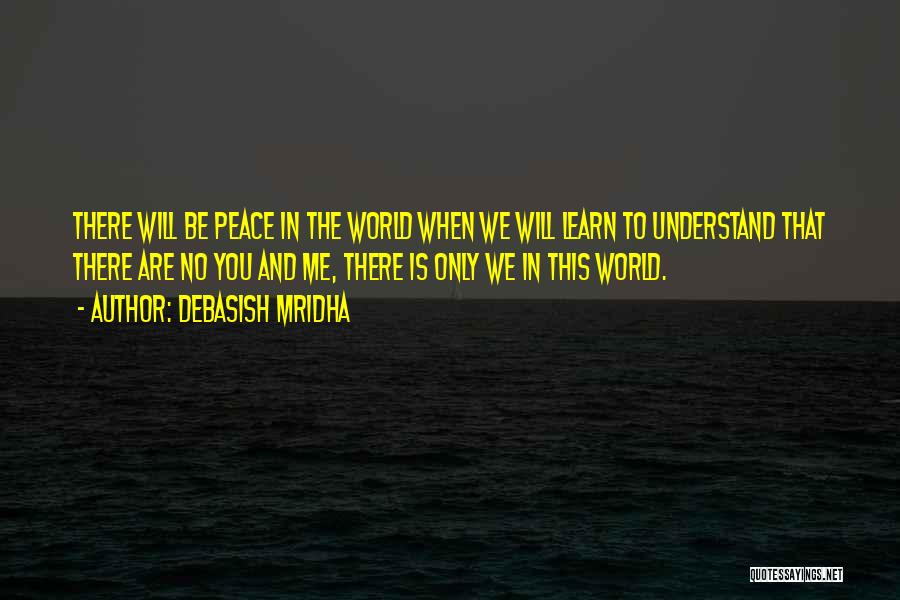 Debasish Mridha Quotes: There Will Be Peace In The World When We Will Learn To Understand That There Are No You And Me,