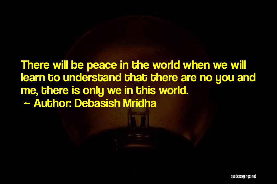 Debasish Mridha Quotes: There Will Be Peace In The World When We Will Learn To Understand That There Are No You And Me,