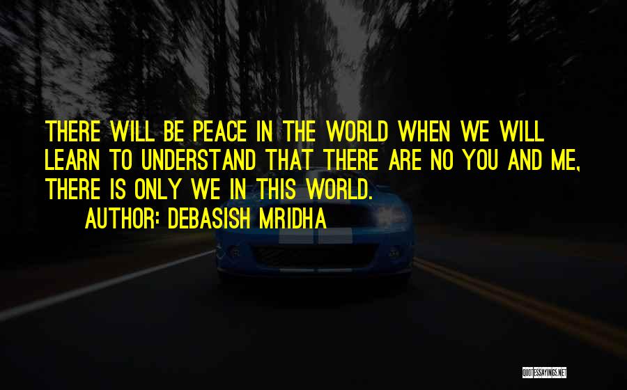 Debasish Mridha Quotes: There Will Be Peace In The World When We Will Learn To Understand That There Are No You And Me,