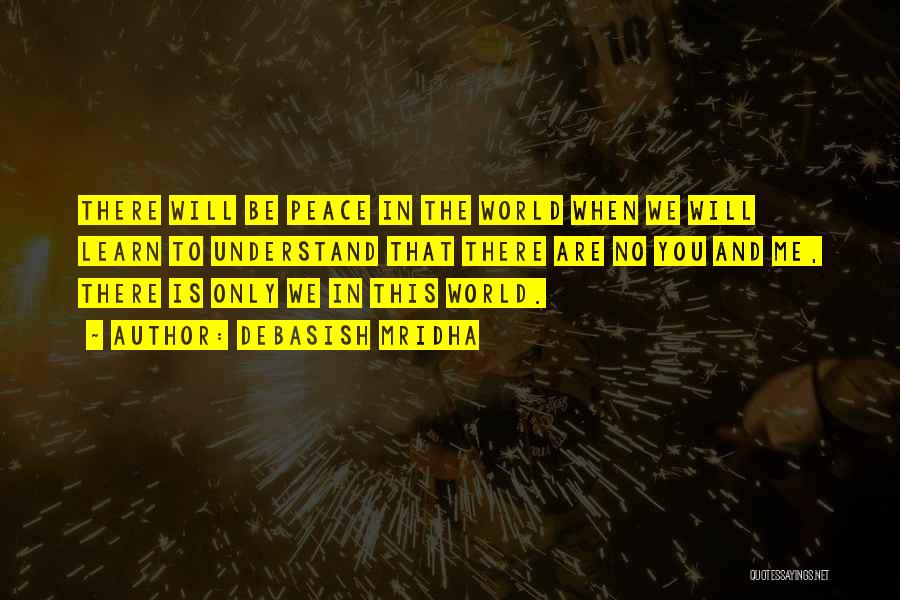 Debasish Mridha Quotes: There Will Be Peace In The World When We Will Learn To Understand That There Are No You And Me,