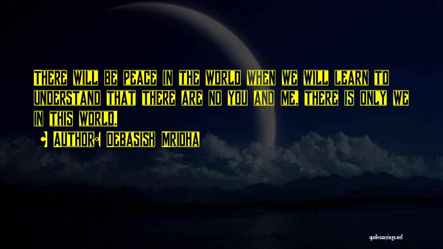 Debasish Mridha Quotes: There Will Be Peace In The World When We Will Learn To Understand That There Are No You And Me,