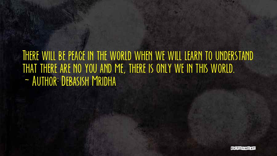 Debasish Mridha Quotes: There Will Be Peace In The World When We Will Learn To Understand That There Are No You And Me,