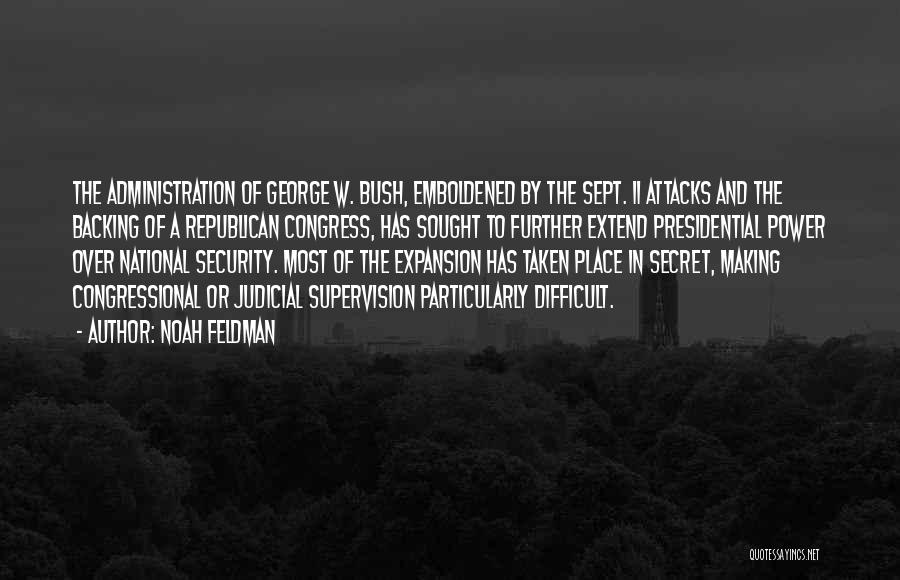 Noah Feldman Quotes: The Administration Of George W. Bush, Emboldened By The Sept. 11 Attacks And The Backing Of A Republican Congress, Has