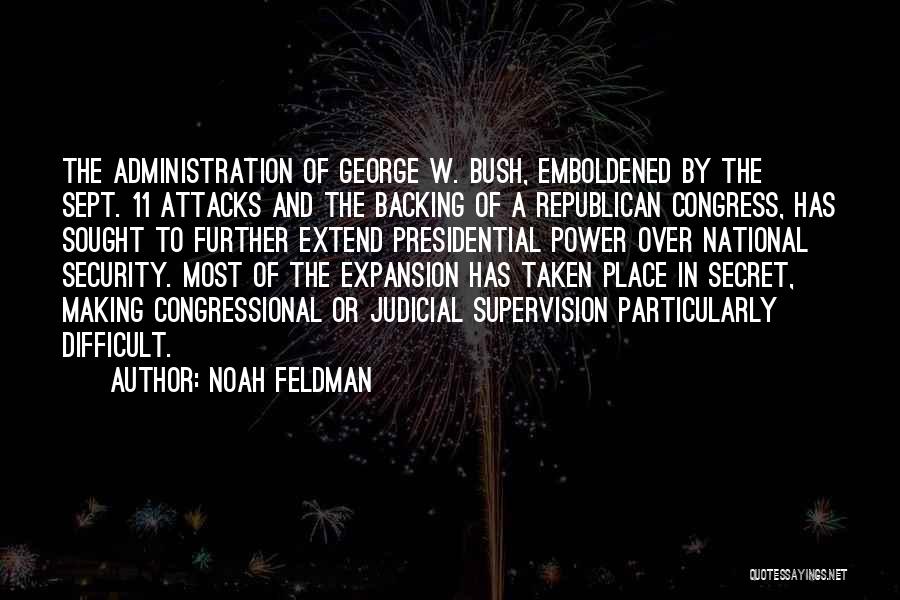 Noah Feldman Quotes: The Administration Of George W. Bush, Emboldened By The Sept. 11 Attacks And The Backing Of A Republican Congress, Has