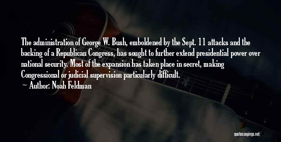 Noah Feldman Quotes: The Administration Of George W. Bush, Emboldened By The Sept. 11 Attacks And The Backing Of A Republican Congress, Has