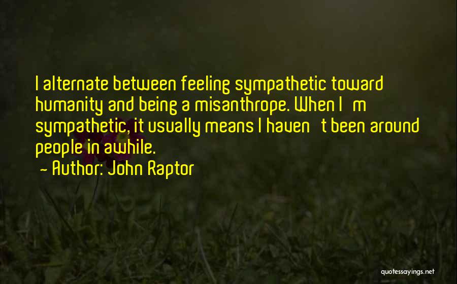 John Raptor Quotes: I Alternate Between Feeling Sympathetic Toward Humanity And Being A Misanthrope. When I'm Sympathetic, It Usually Means I Haven't Been