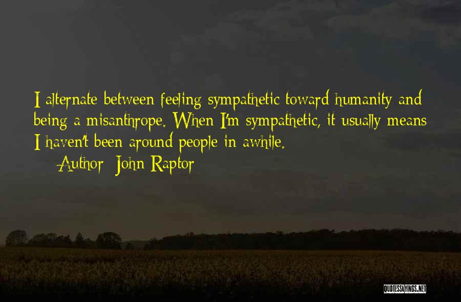 John Raptor Quotes: I Alternate Between Feeling Sympathetic Toward Humanity And Being A Misanthrope. When I'm Sympathetic, It Usually Means I Haven't Been