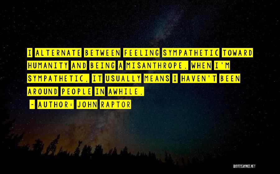 John Raptor Quotes: I Alternate Between Feeling Sympathetic Toward Humanity And Being A Misanthrope. When I'm Sympathetic, It Usually Means I Haven't Been