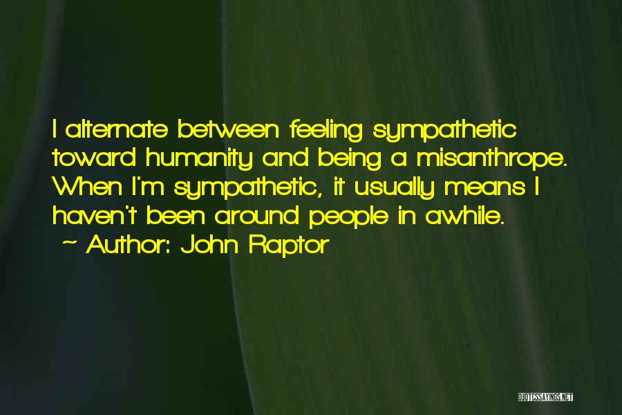 John Raptor Quotes: I Alternate Between Feeling Sympathetic Toward Humanity And Being A Misanthrope. When I'm Sympathetic, It Usually Means I Haven't Been